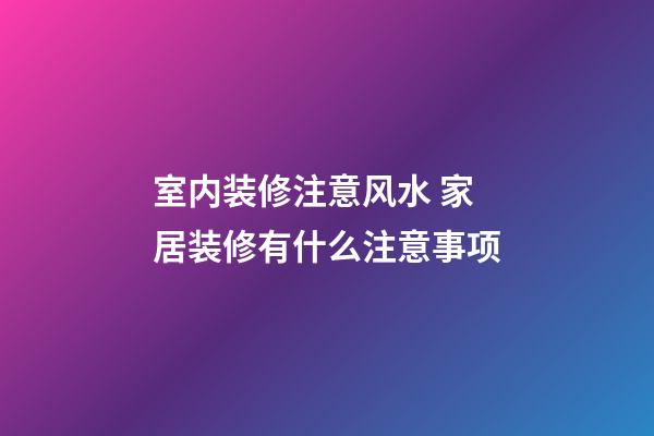室内装修注意风水 家居装修有什么注意事项